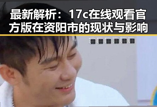 最新解析：17c在线观看官方版在资阳市的现状与影响