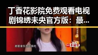 丁香花影院免费观看电视剧锦绣未央官方版：最新资源解析