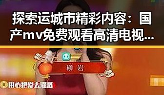 探索运城市精彩内容：国产mv免费观看高清电视剧在线观看免费版全攻略