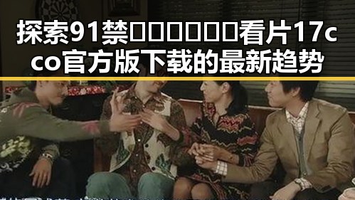 探索91禁🍆🍑🔞❌❌❌看片17cco官方版下载的最新趋势