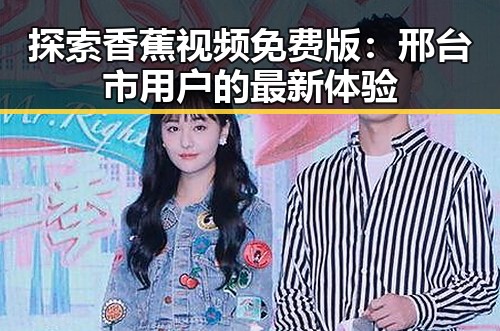 探索香蕉视频免费版：邢台市用户的最新体验