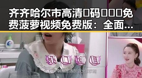 齐齐哈尔市高清🈚码🔞❌♋免费菠萝视频免费版：全面解析