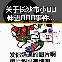 关于长沙市小🐔🐔伸进🈲🔞🔞事件的详细回顾