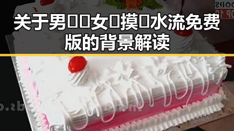 关于男🍌❌女🍑摸🐻水流免费版的背景解读