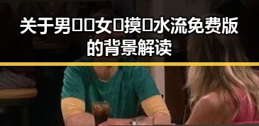 关于男🍌❌女🍑摸🐻水流免费版的背景解读