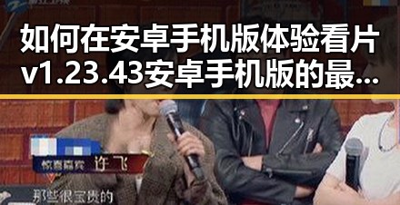 如何在安卓手机版体验看片v1.23.43 安卓手机版的最新功能