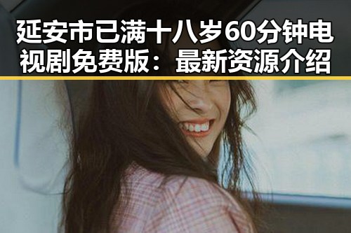 延安市已满十八岁60分钟电视剧免费版:最新资源介绍