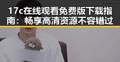 17c在线观看免费版下载指南：畅享高清资源不容错过