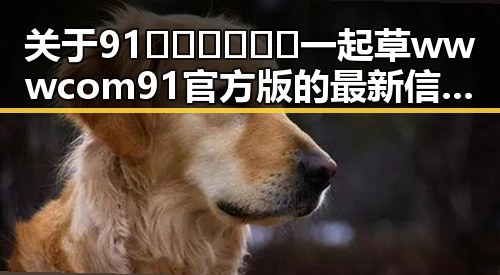 关于91🍆🍑🔞❌❌❌一起草wwwcom91官方版的最新信息解析