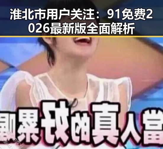 淮北市用户关注：91免费2026最新版全面解析
