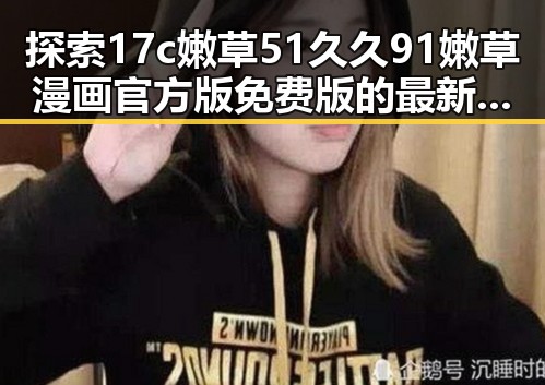 探索17c嫩草51久久91嫩草漫画官方版免费版的最新动态与现状