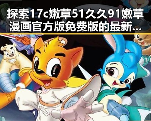 探索17c嫩草51久久91嫩草漫画官方版免费版的最新动态与现状