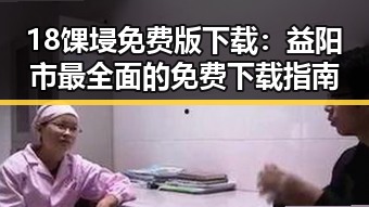 18馃埐免费版下载：益阳市最全面的免费下载指南