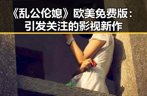 《乱公伦媳》欧美免费版：引发关注的影视新作