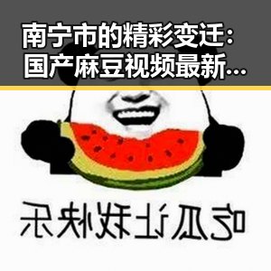 南宁市的精彩变迁：国产麻豆视频最新版下载带来的新体验