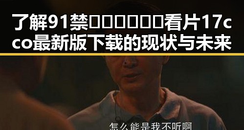 了解91禁🍆🍑🔞❌❌❌看片17cco最新版下载的现状与未来