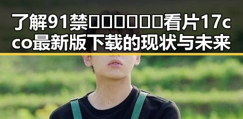 了解91禁🍆🍑🔞❌❌❌看片17cco最新版下载的现状与未来