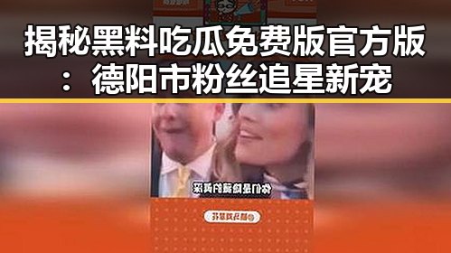 揭秘黑料吃瓜免费版官方版:德阳市粉丝追星新宠