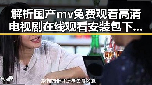 解析国产mv免费观看高清电视剧在线观看安装包下载的现状与发展