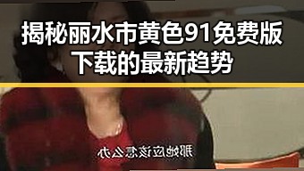 揭秘丽水市黄色91免费版下载的最新趋势