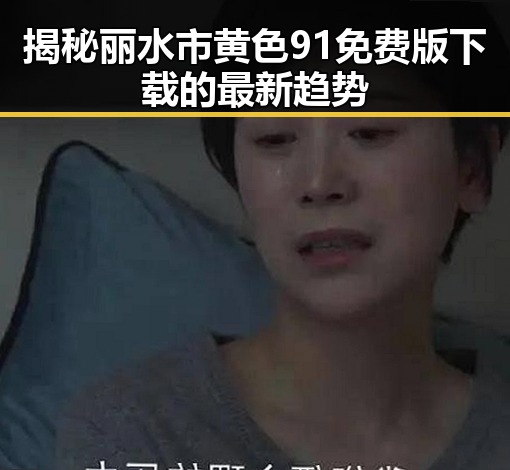 揭秘丽水市黄色91免费版下载的最新趋势