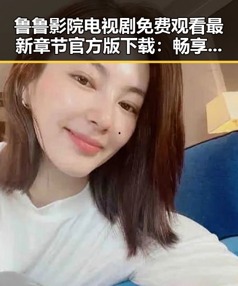 鲁鲁影院电视剧免费观看最新章节官方版下载：畅享高清剧集新体验
