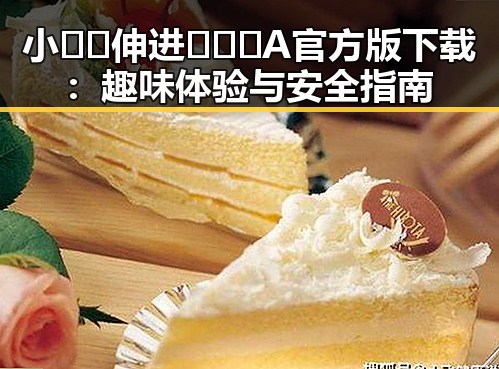 小🐔🐔伸进🈲🔞🔞A官方版下载：趣味体验与安全指南