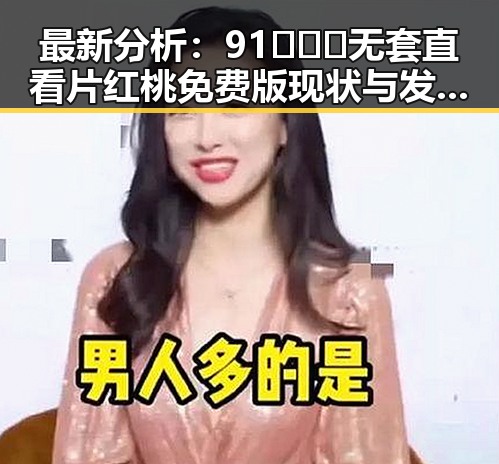 最新分析：91❌❌❌无套直看片红桃免费版现状与发展趋势