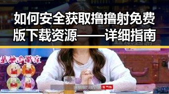 如何安全获取撸撸射免费版下载资源——详细指南