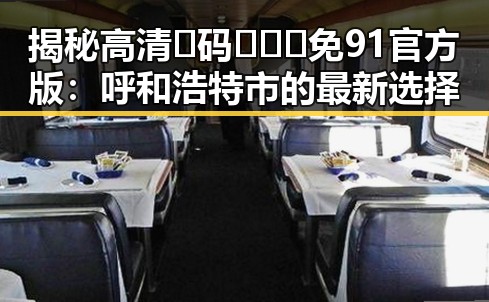 揭秘高清🈚码🔞❌♋免91官方版：呼和浩特市的最新选择