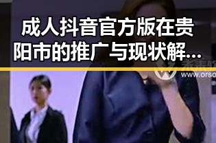 成人抖音官方版在贵阳市的推广与现状解析