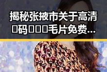 揭秘张掖市关于高清🈚码🔞❌♋毛片免费版的最新动态