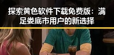 探索黄色软件下载免费版：满足娄底市用户的新选择