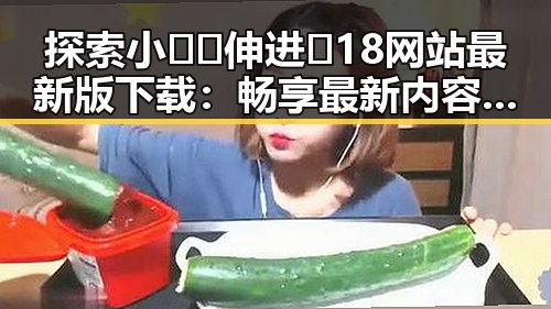探索小🐔🐔伸进🈲18网站最新版下载：畅享最新内容与潮流体验