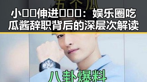 小🐔🐔伸进🈲🔞🔞：娱乐圈吃瓜酱辞职背后的深层次解读