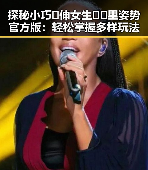 探秘小巧🐥伸女生🍑🍑里姿势官方版:轻松掌握多样玩法