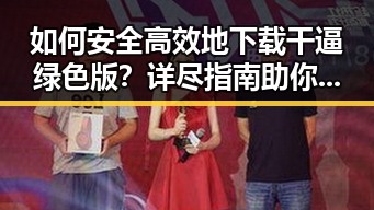 如何安全高效地下载干逼绿色版？详尽指南助你轻松获取