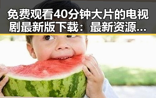 免费观看40分钟大片的电视剧最新版下载：最新资源推荐