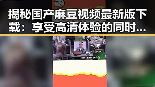 揭秘国产麻豆视频最新版下载：享受高清体验的同时体验新潮流