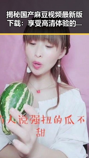 揭秘国产麻豆视频最新版下载：享受高清体验的同时体验新潮流