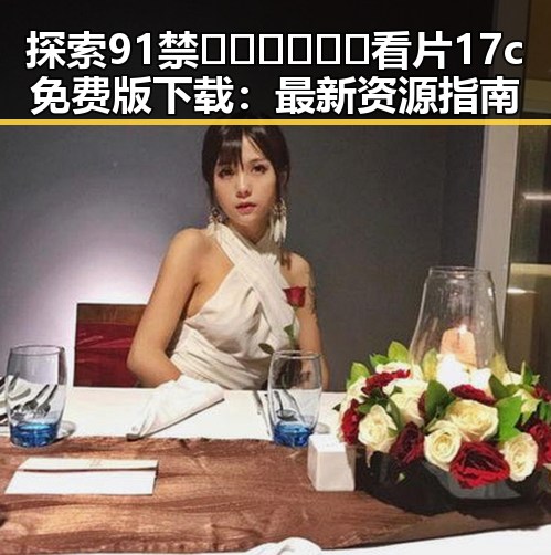 探索91禁🍆🍑🔞❌❌❌看片17c免费版下载：最新资源指南