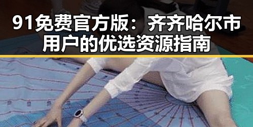 91免费官方版：齐齐哈尔市用户的优选资源指南