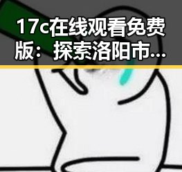 17c在线观看免费版：探索洛阳市热门影视内容的最新趋势