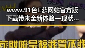 www.91色😍萝网站官方版下载带来全新体验 — 现状与发展