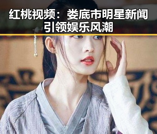 红桃视频：娄底市明星新闻引领娱乐风潮