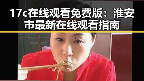 17c在线观看免费版：淮安市最新在线观看指南