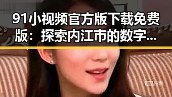 91小视频官方版下载免费版：探索内江市的数字娱乐新体验