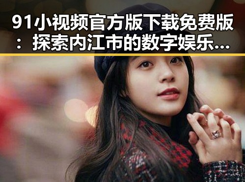 91小视频官方版下载免费版：探索内江市的数字娱乐新体验