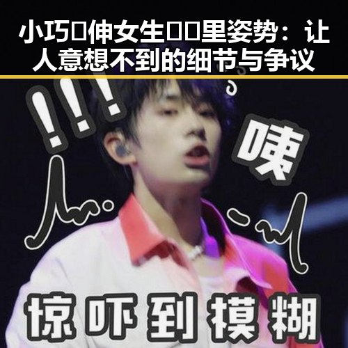 小巧🐥伸女生🍑🍑里姿势：让人意想不到的细节与争议