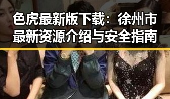 色虎最新版下载:徐州市最新资源介绍与安全指南